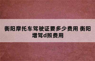 衡阳摩托车驾驶证要多少费用 衡阳增驾d照费用